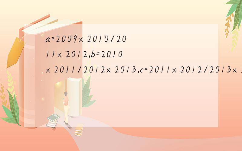 a=2009×2010/2011×2012,b=2010×2011/2012×2013,c=2011×2012/2013×2014 则（ ）＞（ ）＞（ ）