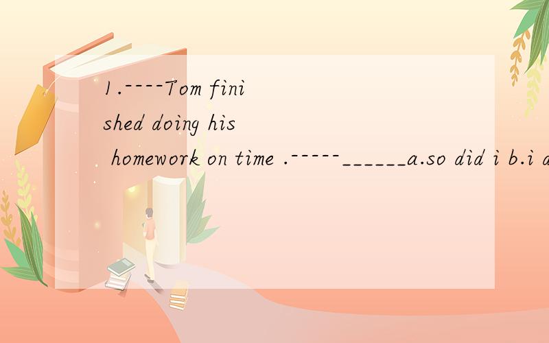 1.----Tom finished doing his homework on time .-----______a.so did i b.i didn't so c.so i did d.he didn't so2.my mother belives that i will be _____(succeed).3.孩子们,请随便吃些面包吧.please _____ ______ ______some bread,children.4.你每