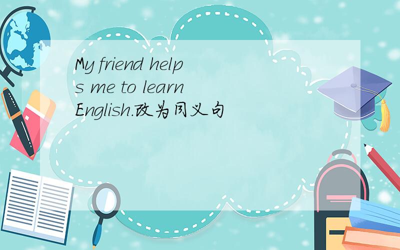 My friend helps me to learn English.改为同义句