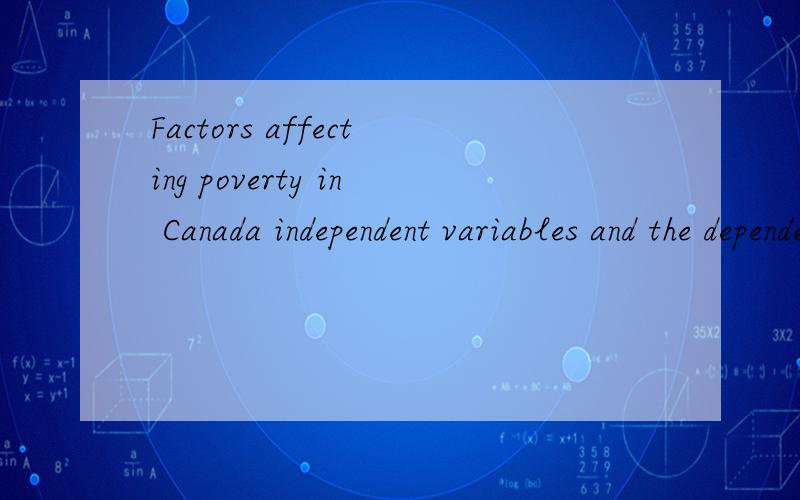 Factors affecting poverty in Canada independent variables and the dependent variableage,education,race ,ethnicity,gender,family,patterns、这些factors 不知道那些是independent variables 那些是dependent variable