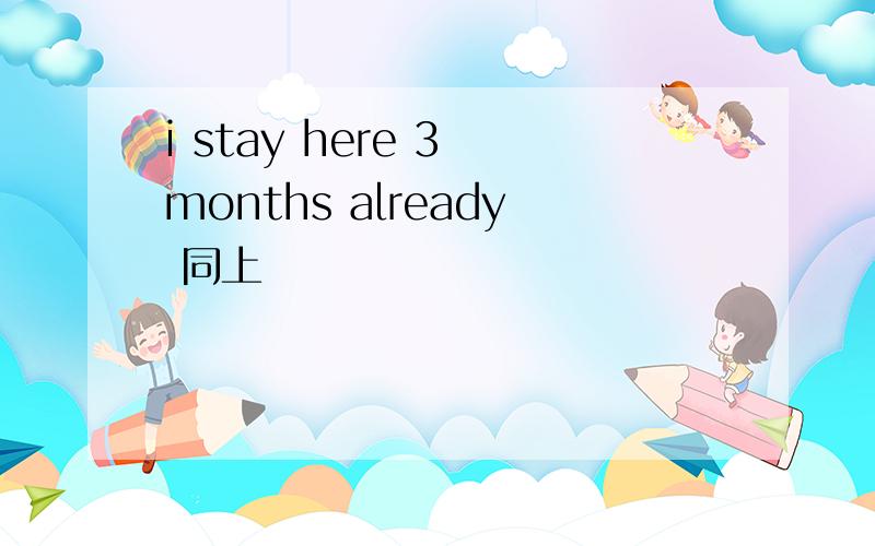 i stay here 3 months already 同上