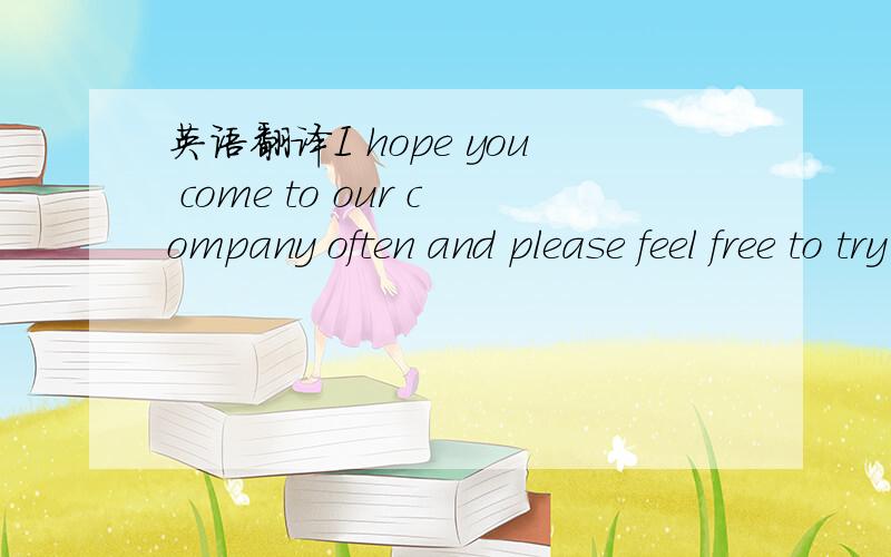 英语翻译I hope you come to our company often and please feel free to try the products here.