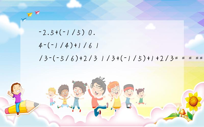 -2.5+(-1/5) 0.4-(-1/4)+1/6 1/3-(-5/6)+2/3 1/3+(-1/5)+1+2/3= = = == = = =27-18+(-7)-32 0.5+(-1/4)-(-2.75)+1/2= == =