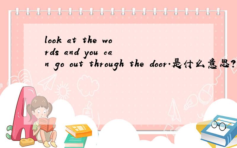 look at the words and you can go out through the door.是什么意思?