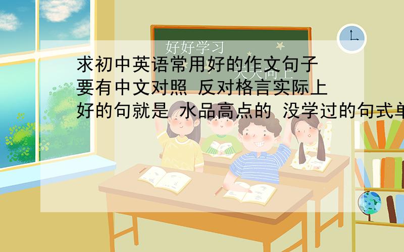 求初中英语常用好的作文句子 要有中文对照 反对格言实际上好的句就是 水品高点的 没学过的句式单词