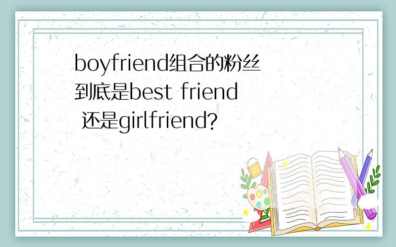 boyfriend组合的粉丝到底是best friend 还是girlfriend?