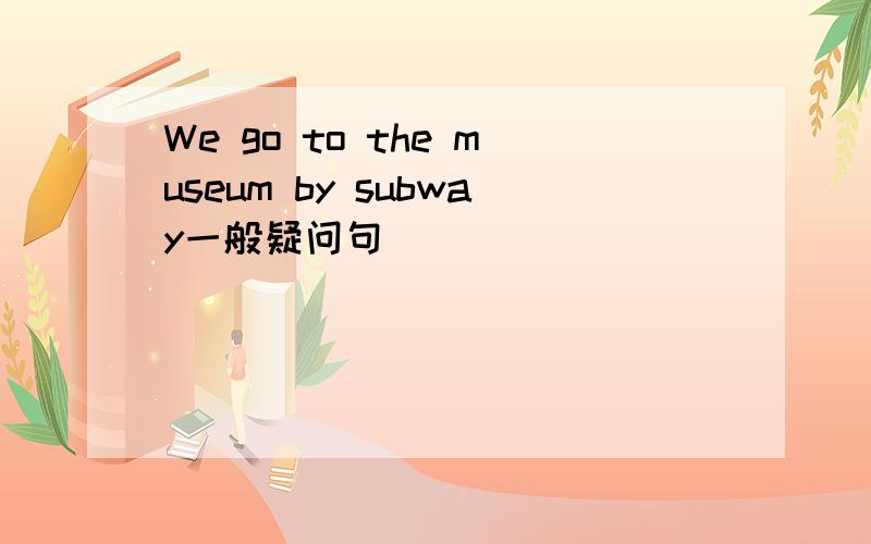 We go to the museum by subway一般疑问句