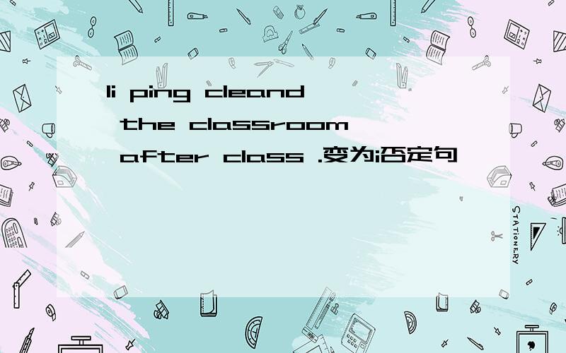 li ping cleand the classroom after class .变为i否定句