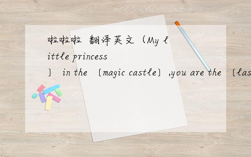 啦啦啦  翻译英文（My little princess〕 in the 〔magic castle〕,you are the 〔last angle〕 in the world.I like 〔the way you are〕.I'm 〔lovin'you〕.I want to〔 hug 〕with you,and 〔I believe〕 you are the only 〔one〕 in my lif