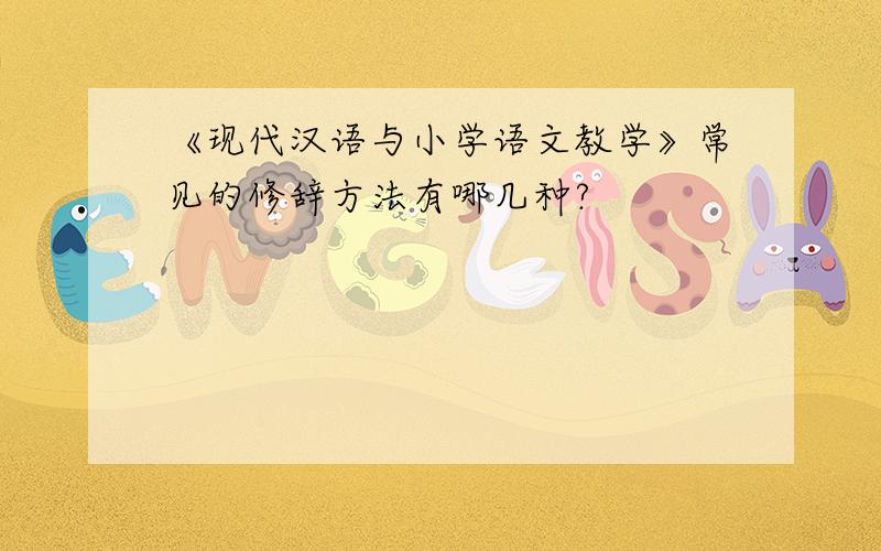 《现代汉语与小学语文教学》常见的修辞方法有哪几种?