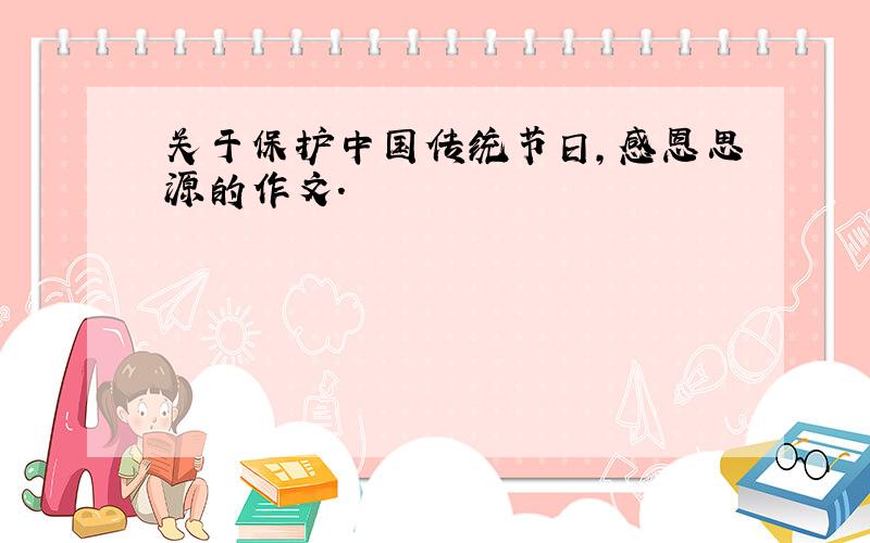 关于保护中国传统节日,感恩思源的作文.