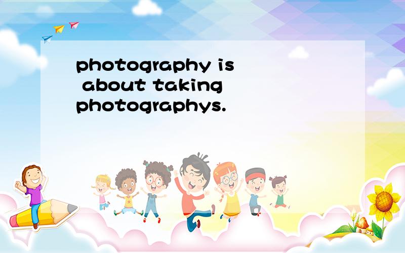 photography is about taking photographys.