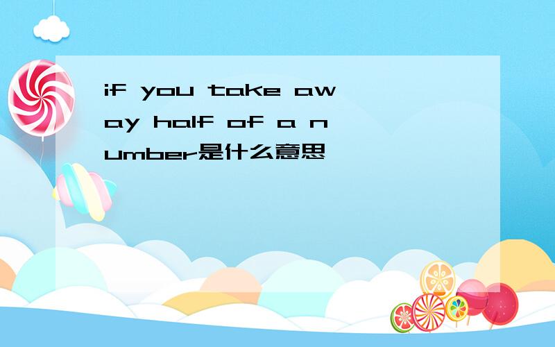 if you take away half of a number是什么意思