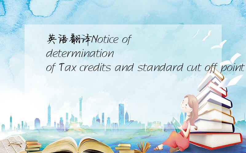 英语翻译Notice of determination of Tax credits and standard cut off point