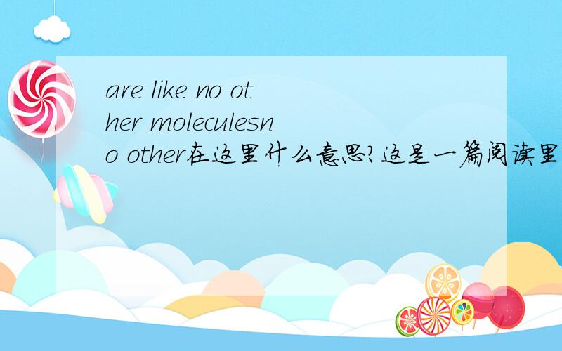 are like no other moleculesno other在这里什么意思?这是一篇阅读里的,问的是from this selection we can tell that the molecules in a road_____ are like no other molecules.