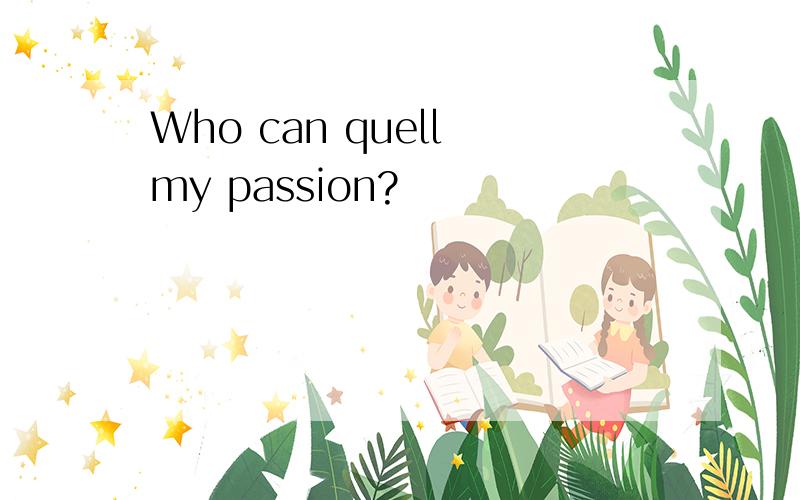 Who can quell my passion?