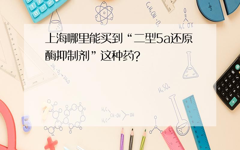 上海哪里能买到“二型5a还原酶抑制剂”这种药?