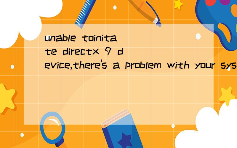 unable toinitate directx 9 device,there's a problem with your system confi gur