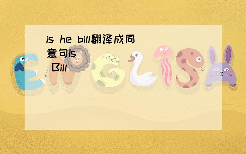is he bill翻译成同意句Is____ _____ Bill