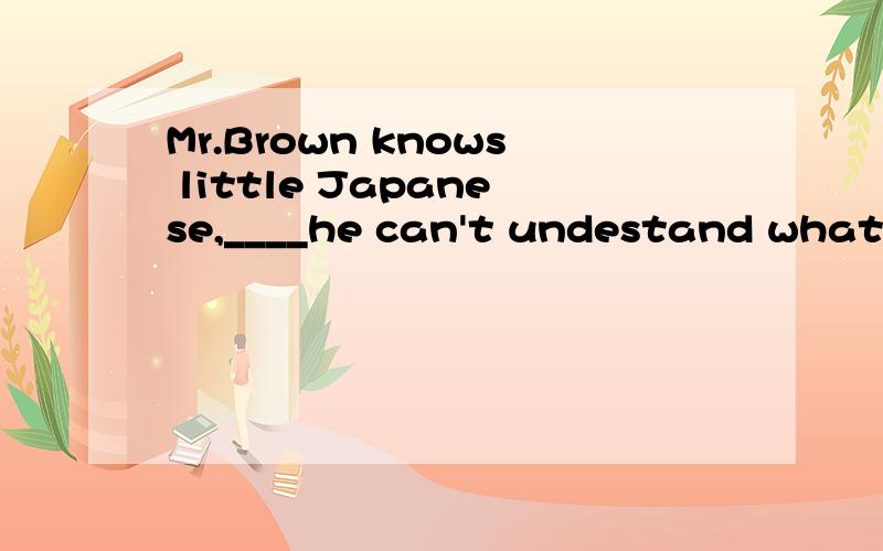Mr.Brown knows little Japanese,____he can't undestand what te Japanese said.