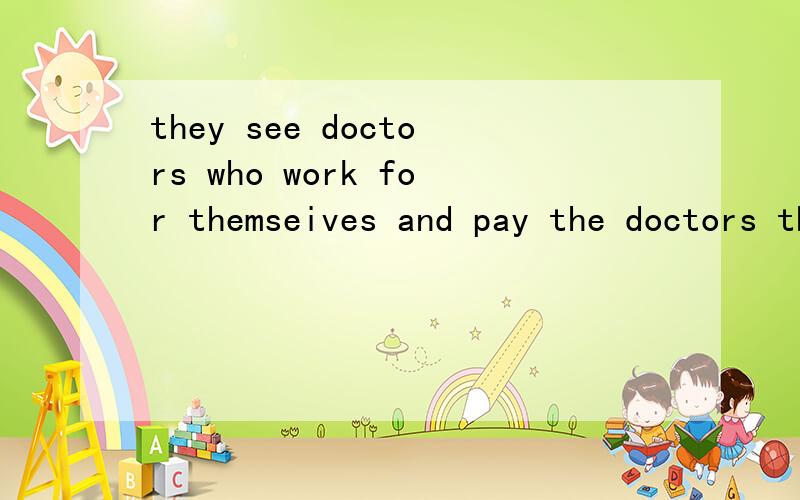 they see doctors who work for themseives and pay the doctors through ……是什么句型