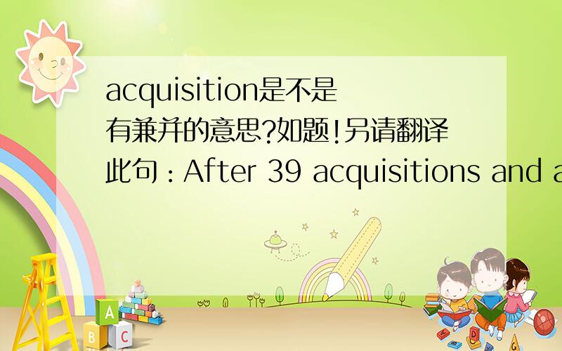 acquisition是不是有兼并的意思?如题!另请翻译此句：After 39 acquisitions and an IPO,it remains a force in an industry characterized by consolidation.