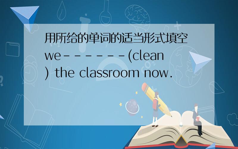 用所给的单词的适当形式填空 we------(clean) the classroom now.