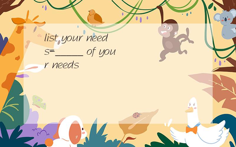 list your needs=_____ of your needs