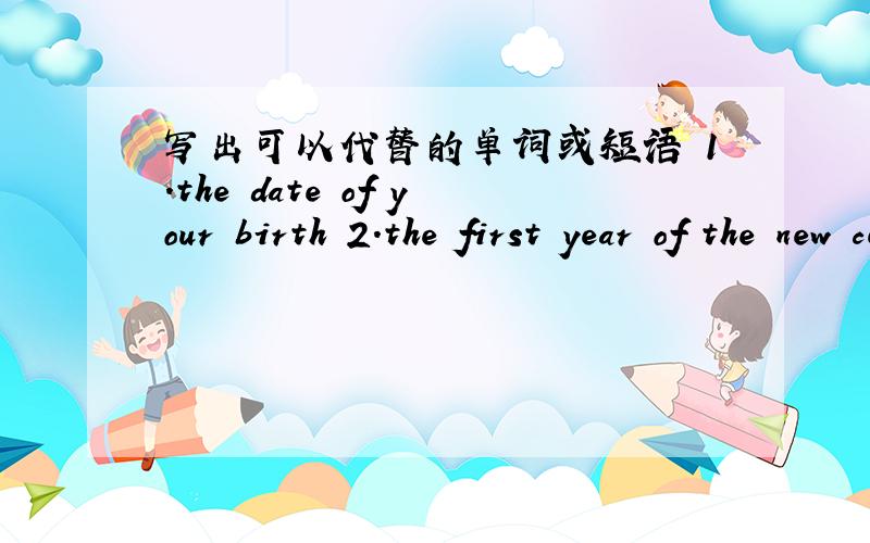 写出可以代替的单词或短语 1.the date of your birth 2.the first year of the new cen-tury 3.not a new4.ninth month of the year5.buy6.forty-fifth全部回答