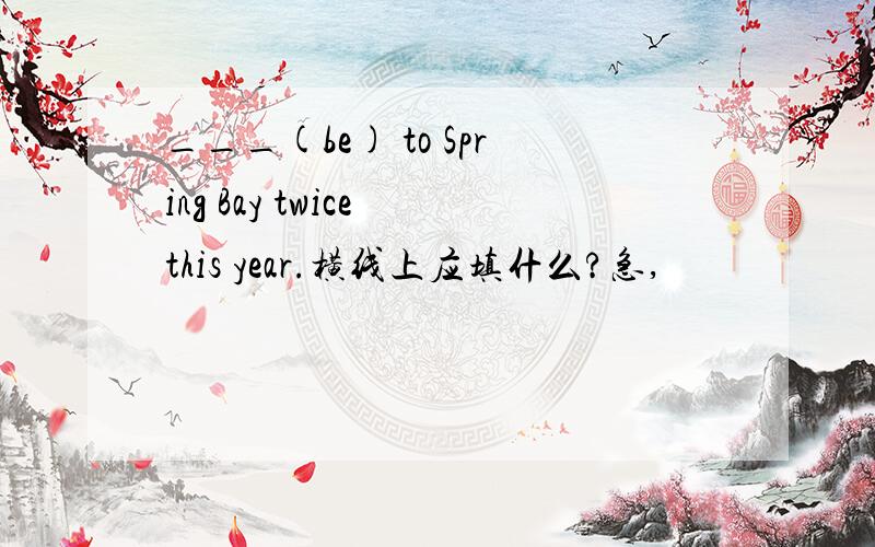 ___(be) to Spring Bay twice this year.横线上应填什么?急,