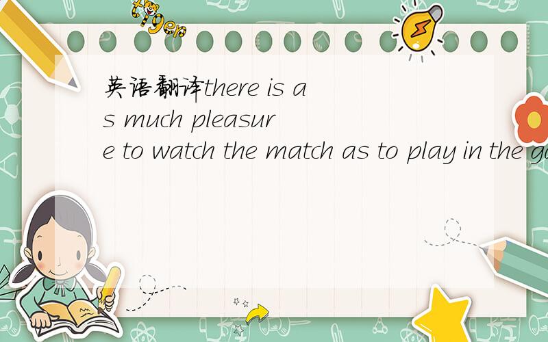 英语翻译there is as much pleasure to watch the match as to play in the game yourself