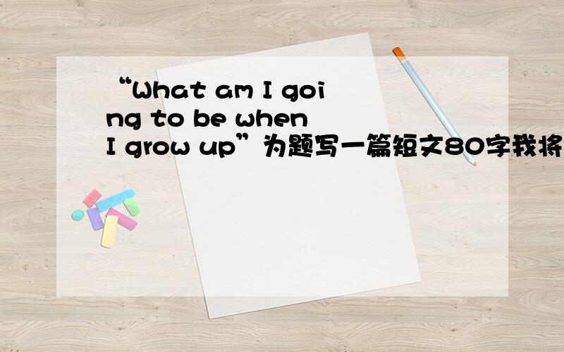 “What am I going to be when I grow up”为题写一篇短文80字我将来要做老师，他可以教学生学知识所以我要好好学习，我要到外国去教中文，让全世界的孩子都学中文，知道汉语的美妙性
