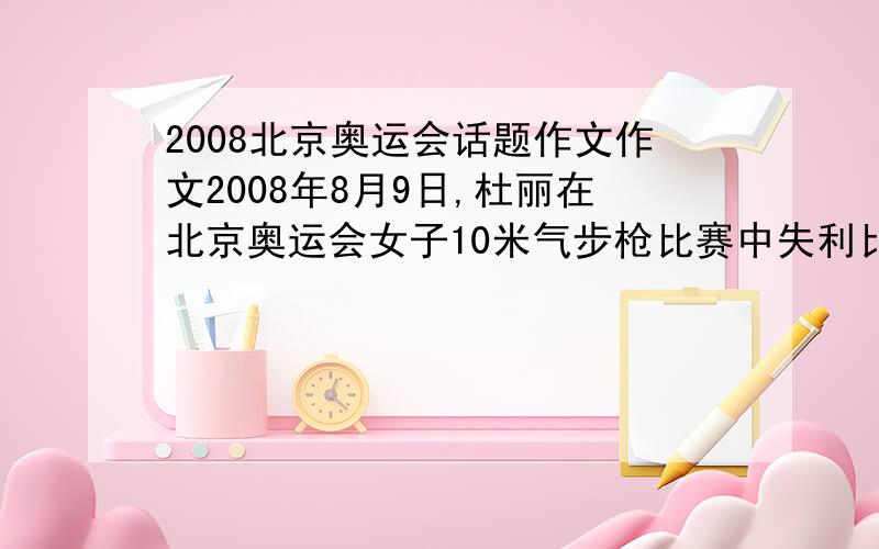 2008北京奥运会话题作文作文2008年8月9日,杜丽在北京奥运会女子10米气步枪比赛中失利比赛结束后,他留下了泪水人们没有责备他,而是送上鼓励,媒体也一理解和安慰的语气报道,刘翔因伤退赛