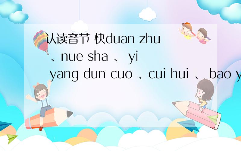 认读音节 快duan zhu 、nue sha 、 yi yang dun cuo 、cui hui 、 bao yuan 、 jian ku zhuo jue 哪个是认读音节啊?