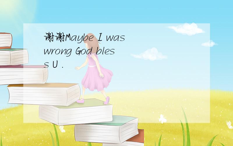 谢谢Maybe I was wrong God bless U .