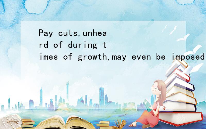 Pay cuts,unheard of during times of growth,may even be imposed 翻译.