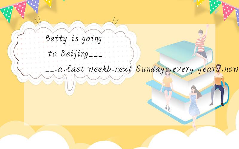 Betty is going to Beijing_____.a.last weekb.next Sundayc.every yeard.now