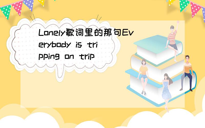 Lonely歌词里的那句Everybody is tripping on trip