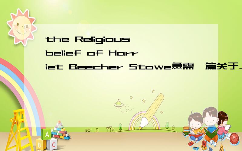 the Religious belief of Harriet Beecher Stowe急需一篇关于上述作者宗教信仰的英语文章,字数不限,数百即可