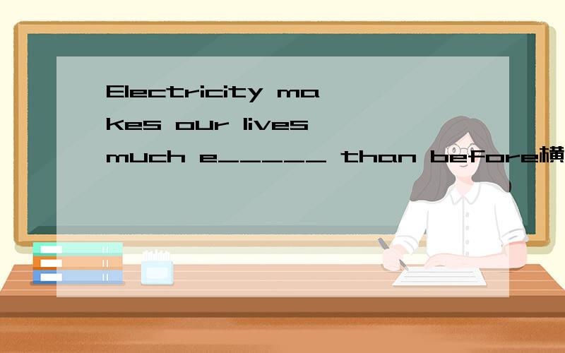 Electricity makes our lives much e_____ than before横线上填什么啊
