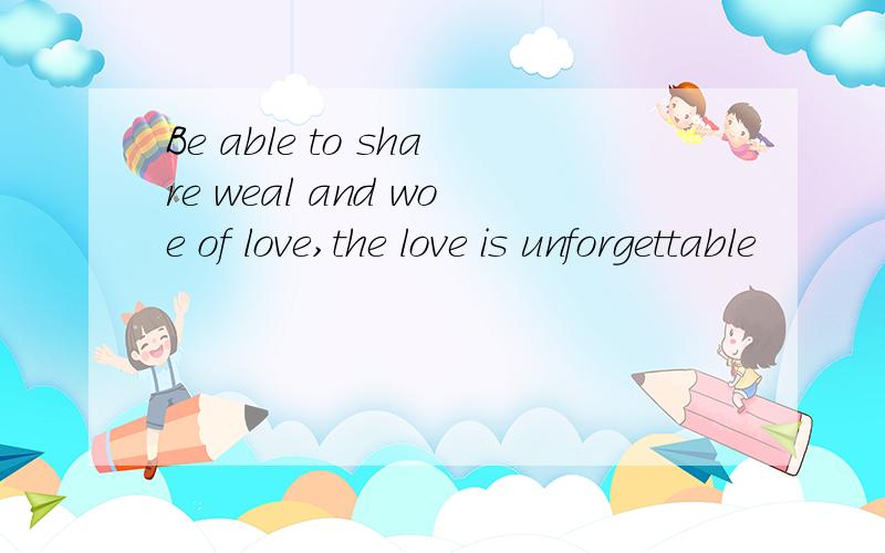 Be able to share weal and woe of love,the love is unforgettable