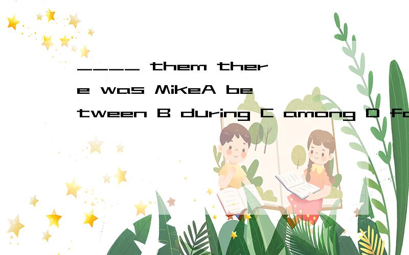 ____ them there was MikeA between B during C among D for 最好写出分析过程