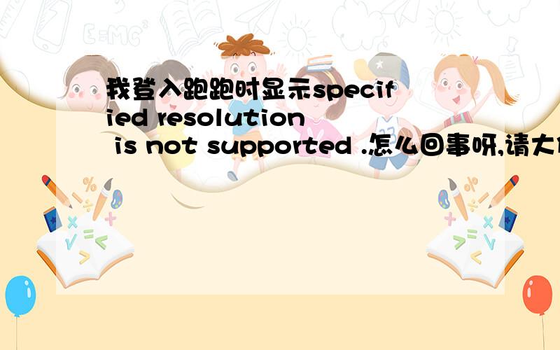 我登入跑跑时显示specified resolution is not supported .怎么回事呀,请大侠们说清楚点,我很菜的>>>>>>>>>>