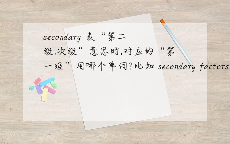 secondary 表“第二级,次级”意思时,对应的“第一级”用哪个单词?比如 secondary factors 对应的是什么 factors