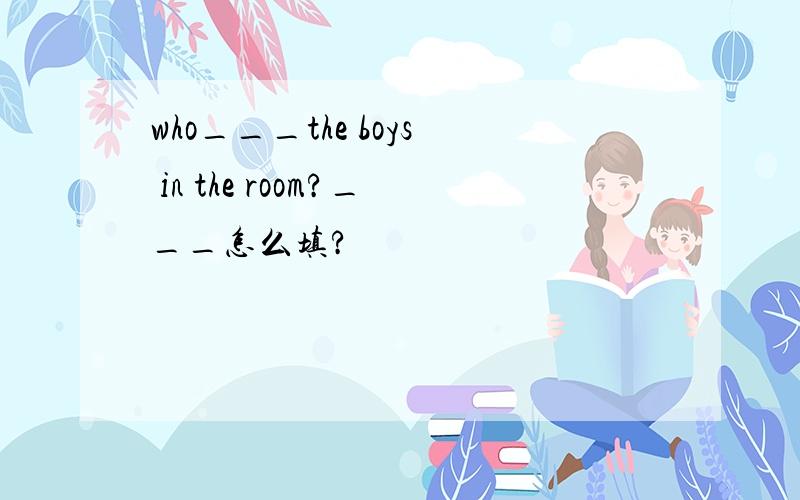 who___the boys in the room?___怎么填?