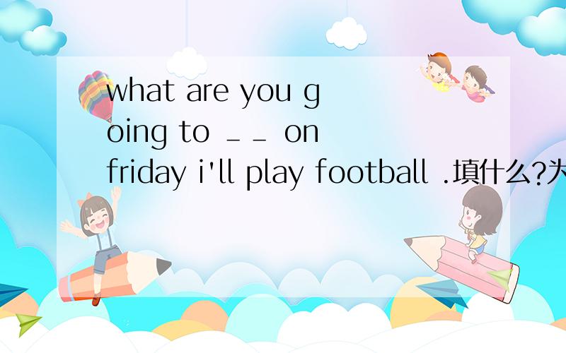 what are you going to ＿＿ on friday i'll play football .填什么?为什么?
