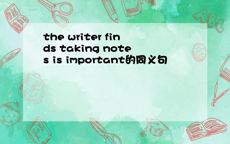 the writer finds taking notes is important的同义句