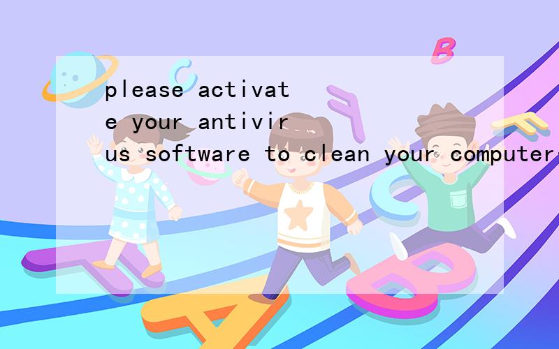 please activate your antivirus software to clean your computer是什么意思?如题,屏幕上显示框中有一行这样的字请问是什么意思.现在桌面也不能更改屏幕.