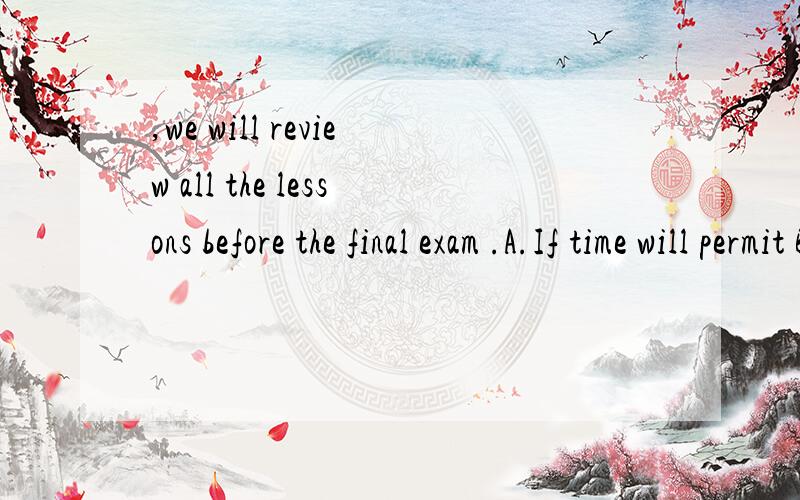 ,we will review all the lessons before the final exam .A.If time will permit B.Time permitting C.If time permitting D.Time permits 选哪个请问为什么