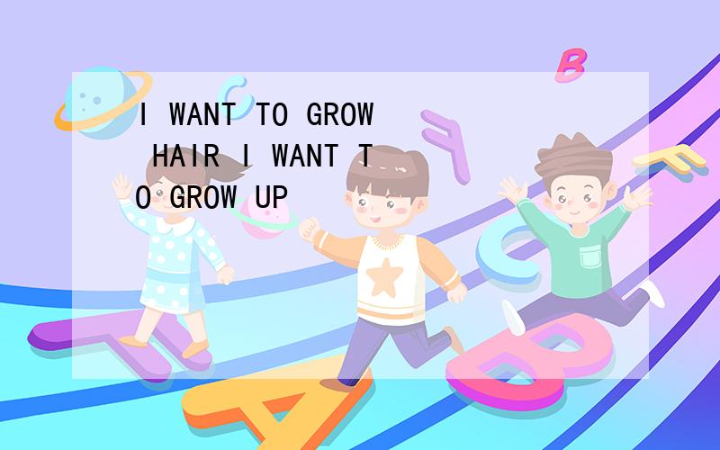I WANT TO GROW HAIR I WANT TO GROW UP